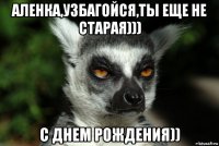 аленка,узбагойся,ты еще не старая))) с днем рождения))