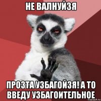 не валнуйзя прозта узбагойзя! а то введу узбагоительное