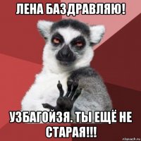 лена баздравляю! узбагойзя. ты ещё не старая!!!