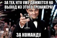 за тех, кто уже движется на выход из этого тренажёра! за команду