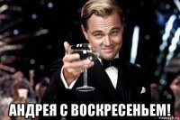  андрея с воскресеньем!