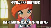 фридрих паулюс ты чё блять охуел?! ты чё дурак блять?!