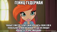 гейнц гудериан любит смотреть на хуй и дрочить свой хуй и показывать фиги и факи, а ещё он любит улыбаться как чмошник