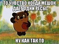 то чувство когда мешок дает одни ресы ну как так то