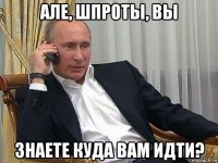 але, шпроты, вы знаете куда вам идти?