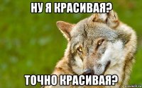 ну я красивая? точно красивая?