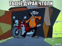 ты чё дурак чтоли 