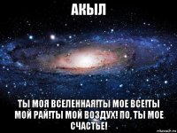 акыл ты моя вселенная!ты мое все!ты мой рай!ты мой воздух! по, ты мое счастье!