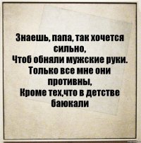 Знаешь, папа, так хочется сильно,
Чтоб обняли мужские руки.
Только все мне они противны,
Кроме тех,что в детстве баюкали