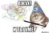 вжух! и ты умер