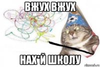 вжух вжух нах*й школу