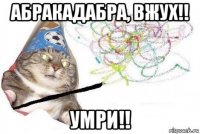 абракадабра, вжух!! умри!!