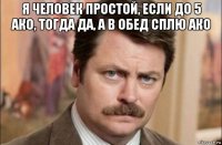 я человек простой, если до 5 ако, тогда да, а в обед сплю ако 