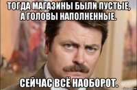 тогда магазины были пустые, а головы наполненные. сейчас всё наоборот.