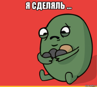 я сделяль ... 