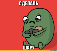 сделаль шару