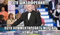 это шизофрения!!! хочу комментировать мортал комбат!!!