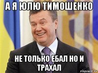 а я юлю тимошенко не только ебал но и трахал