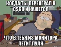 когда ты переиграл в csgo и кажется что в тебя из монитора летит пуля