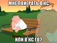 мне поиграть в кс или в кс го?