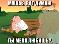 муша я вот думаю ты меня любишь?