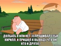  долбаёб я или нет *(спрашивал себя кирилл, и пришол к выводу что он ито и другое)