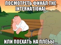 посмотреть финал the international или поехать на плёбы...