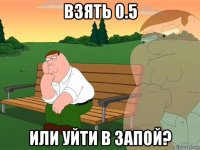 взять 0.5 или уйти в запой?