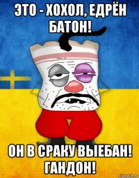 это - хохол, едрён батон! он в сраку выебан! гандон!