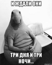 и ждали они три дня и три ночи...