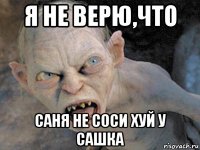 я не верю,что саня не соси хуй у сашка