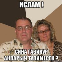 ислам ! сина газинур анварыч тулимесен ?