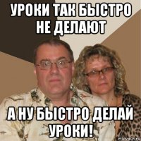 уроки так быстро не делают а ну быстро делай уроки!