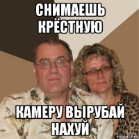 снимаешь крёстную камеру вырубай нахуй