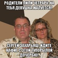 родители лили четрару: на тебя девушка жалуется! сергей захарьяш: идите нафиг с этой тупорылой дочерью!