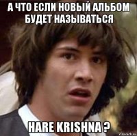 а что если новый альбом будет называться hare krishna ?