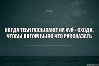 Когда тебя посылают на хуй - сходи, чтобы потом было что рассказать