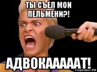 ты съел мои пельмени?! адвокааааат!