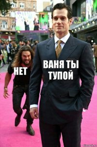 ваня ты тупой нет