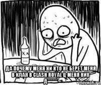  да почему меня ни кто не берет меня в клан в clash royal ц меня ник д******