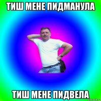 тиш мене пидманула тиш мене пидвела