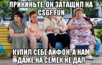 прикиньте, он затащил на csgf.fun купил себе айфон, а нам даже на семек не дал