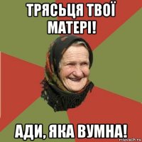 трясьця твої матері! ади, яка вумна!