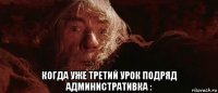  когда уже третий урок подряд административка :