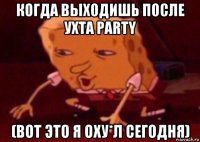 когда выходишь после ухта party (вот это я оху*л сегодня)