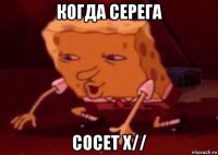 когда серега сосет х//