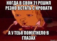 когда в свои 21 решил резко встать с кровати а у тебя помутнело в глазах