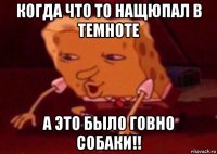 когда что то нащюпал в темноте а это было говно собаки!!