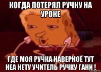 когда потерял ручку на уроке где моя ручка наверное тут неа нету учитель ручку гани !