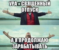 ура！священный отпуск а я продолжаю зарабатывать